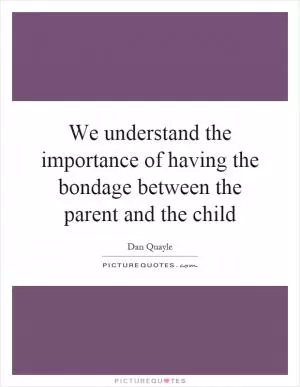 We understand the importance of having the bondage between the parent and the child Picture Quote #1