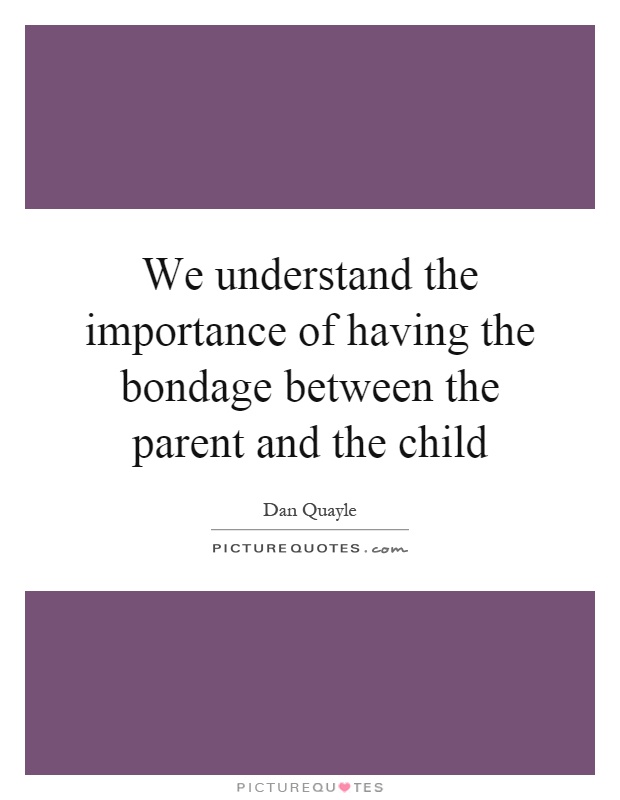 We understand the importance of having the bondage between the parent and the child Picture Quote #1