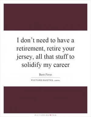I don’t need to have a retirement, retire your jersey, all that stuff to solidify my career Picture Quote #1