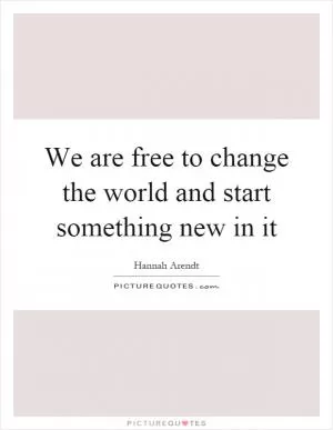 We are free to change the world and start something new in it Picture Quote #1