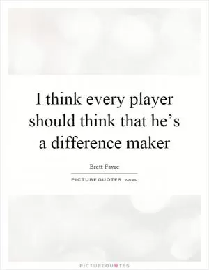 I think every player should think that he’s a difference maker Picture Quote #1