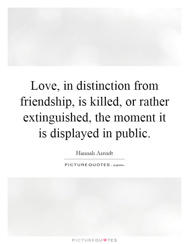 Love, in distinction from friendship, is killed, or rather extinguished, the moment it is displayed in public Picture Quote #1