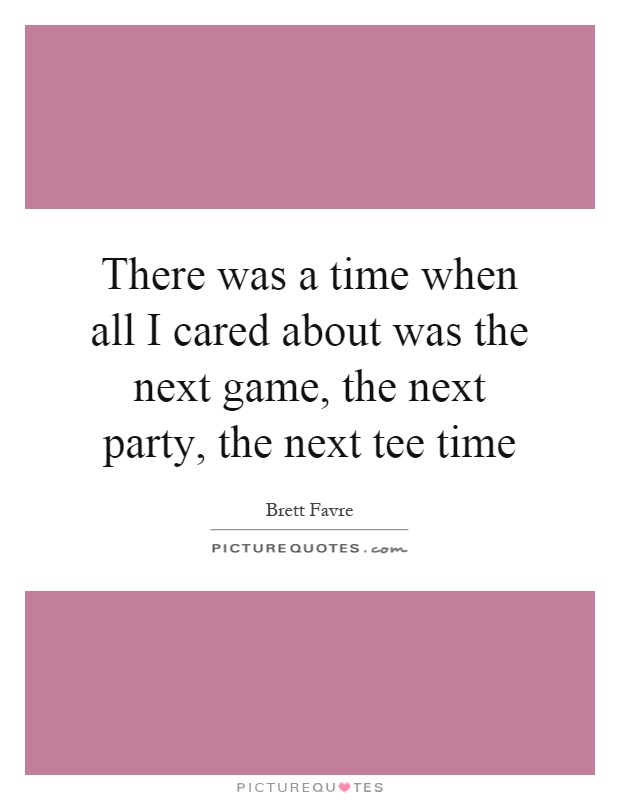 There was a time when all I cared about was the next game, the next party, the next tee time Picture Quote #1