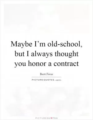 Maybe I’m old-school, but I always thought you honor a contract Picture Quote #1