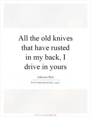 All the old knives that have rusted in my back, I drive in yours Picture Quote #1