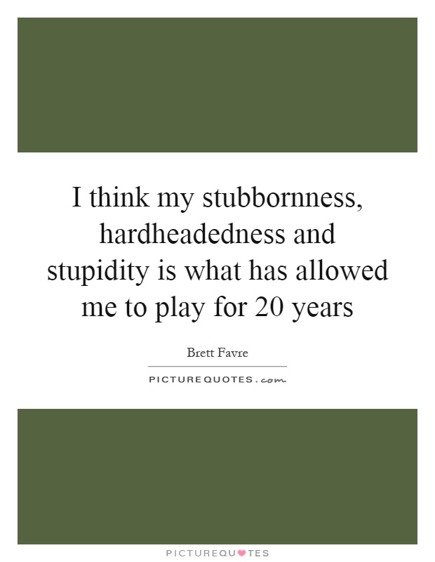 I think my stubbornness, hardheadedness and stupidity is what has allowed me to play for 20 years Picture Quote #1