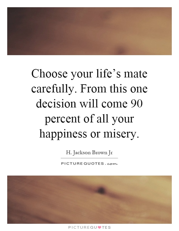 Choose your life's mate carefully. From this one decision will come 90 percent of all your happiness or misery Picture Quote #1