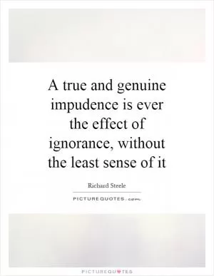 A true and genuine impudence is ever the effect of ignorance, without the least sense of it Picture Quote #1