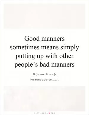 Good manners sometimes means simply putting up with other people’s bad manners Picture Quote #1