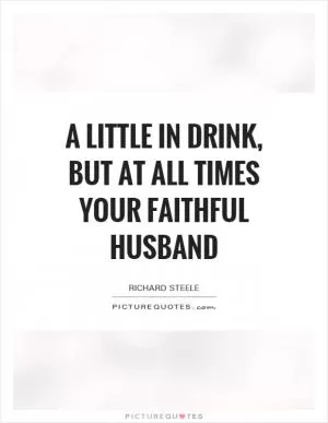 A little in drink, but at all times your faithful husband Picture Quote #1