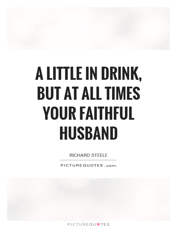 A little in drink, but at all times your faithful husband Picture Quote #1