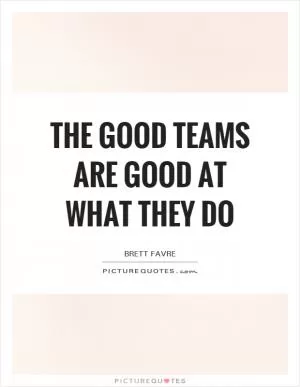 The good teams are good at what they do Picture Quote #1