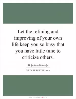 Let the refining and improving of your own life keep you so busy that you have little time to criticize others Picture Quote #1