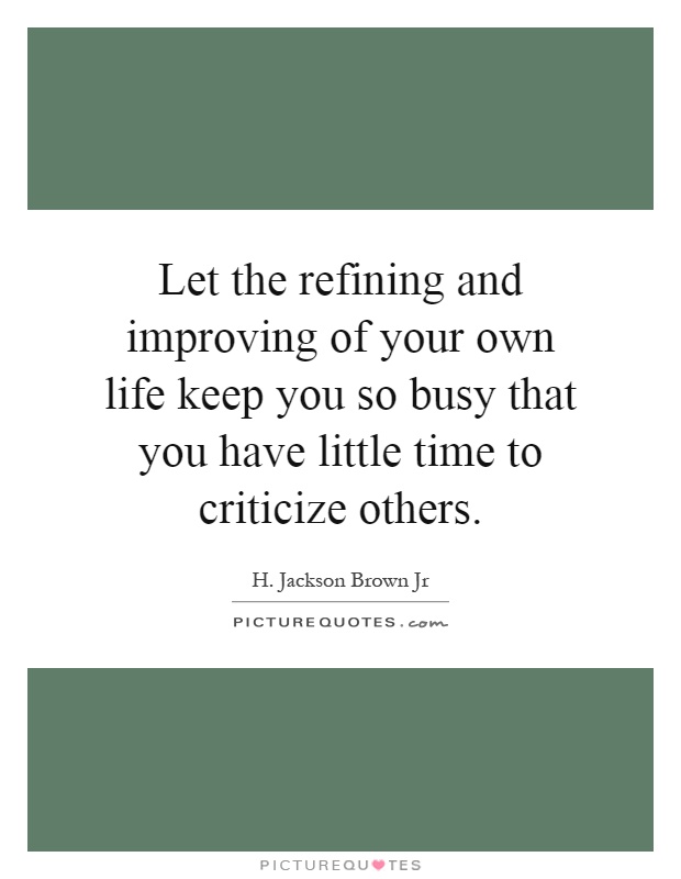 Let the refining and improving of your own life keep you so busy that you have little time to criticize others Picture Quote #1