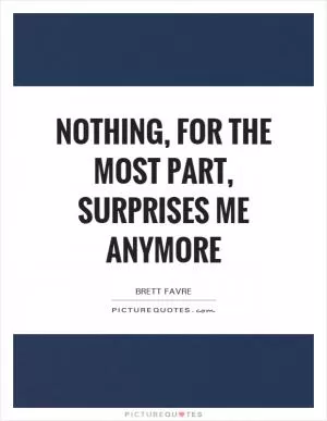 Nothing, for the most part, surprises me anymore Picture Quote #1