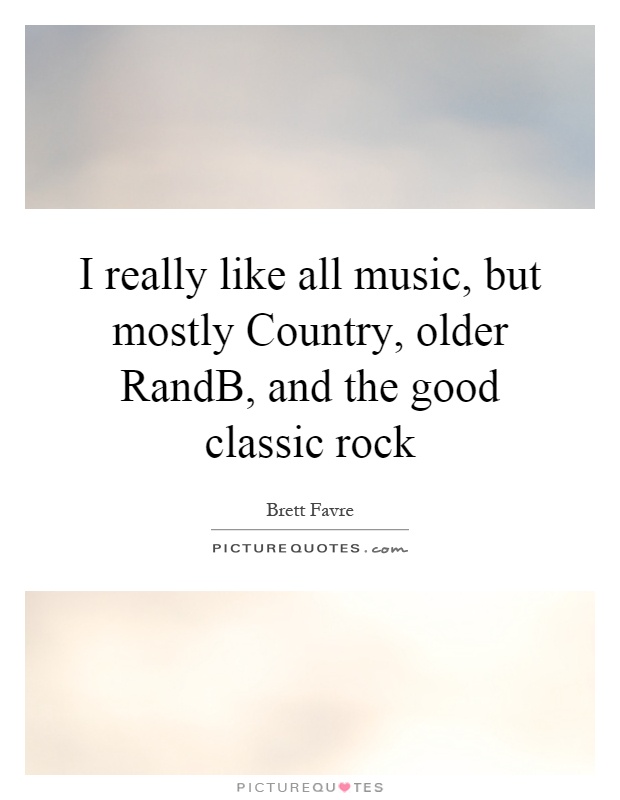 I really like all music, but mostly Country, older RandB, and the good classic rock Picture Quote #1