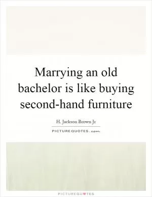 Marrying an old bachelor is like buying second-hand furniture Picture Quote #1