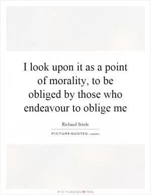 I look upon it as a point of morality, to be obliged by those who endeavour to oblige me Picture Quote #1