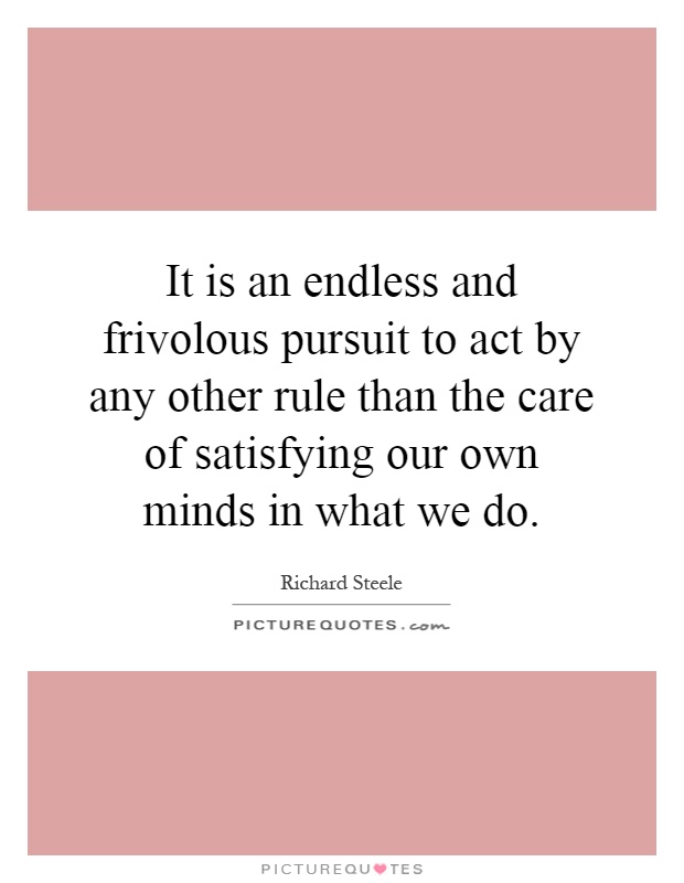 It is an endless and frivolous pursuit to act by any other rule than the care of satisfying our own minds in what we do Picture Quote #1