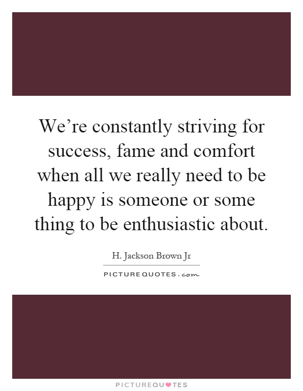We're constantly striving for success, fame and comfort when all we really need to be happy is someone or some thing to be enthusiastic about Picture Quote #1