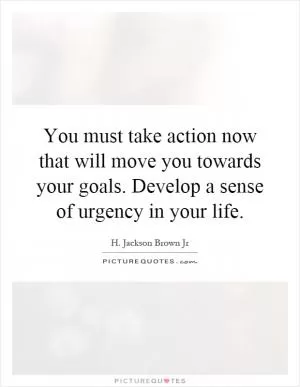You must take action now that will move you towards your goals. Develop a sense of urgency in your life Picture Quote #1
