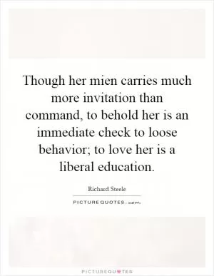 Though her mien carries much more invitation than command, to behold her is an immediate check to loose behavior; to love her is a liberal education Picture Quote #1