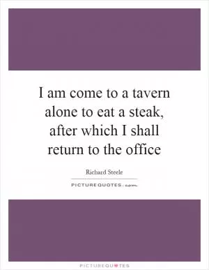I am come to a tavern alone to eat a steak, after which I shall return to the office Picture Quote #1