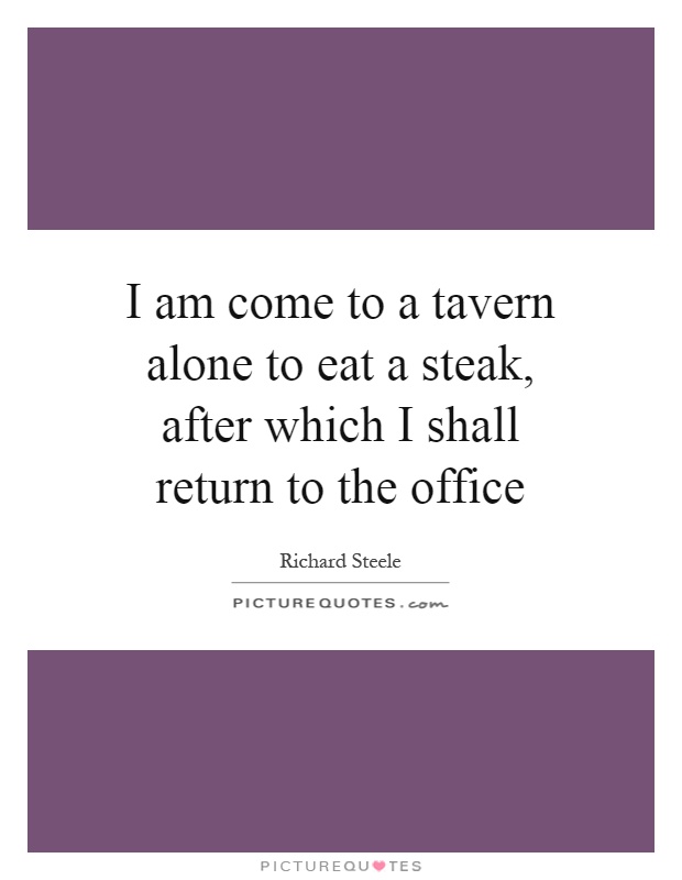 I am come to a tavern alone to eat a steak, after which I shall return to the office Picture Quote #1