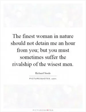 The finest woman in nature should not detain me an hour from you; but you must sometimes suffer the rivalship of the wisest men Picture Quote #1