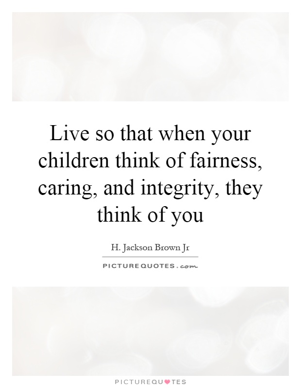 Live so that when your children think of fairness, caring, and integrity, they think of you Picture Quote #1