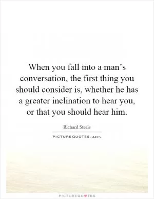 When you fall into a man’s conversation, the first thing you should consider is, whether he has a greater inclination to hear you, or that you should hear him Picture Quote #1