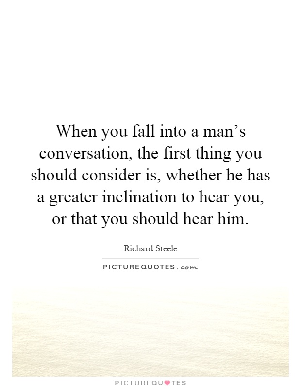 When you fall into a man's conversation, the first thing you should consider is, whether he has a greater inclination to hear you, or that you should hear him Picture Quote #1