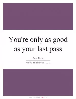 You're only as good as your last pass Picture Quote #1