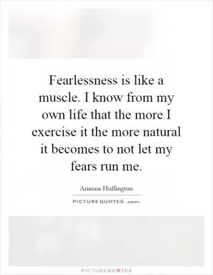 Fearlessness is like a muscle. I know from my own life that the more I exercise it the more natural it becomes to not let my fears run me Picture Quote #1