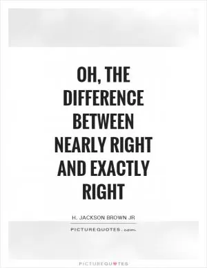 Oh, the difference between nearly right and exactly right Picture Quote #1