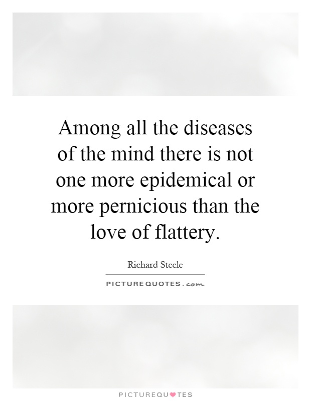 Among all the diseases of the mind there is not one more epidemical or more pernicious than the love of flattery Picture Quote #1