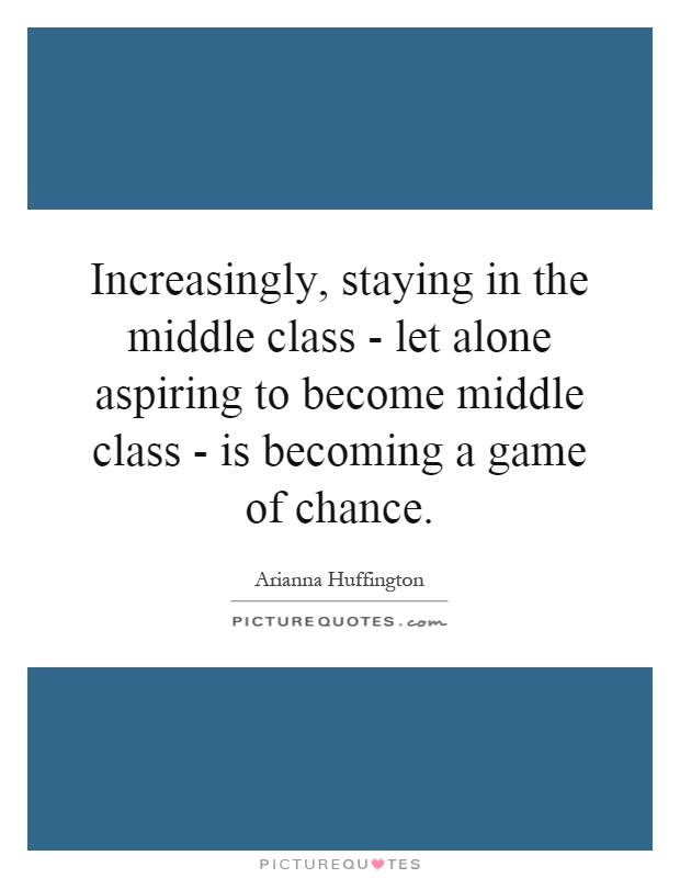 Increasingly, staying in the middle class - let alone aspiring to become middle class - is becoming a game of chance Picture Quote #1