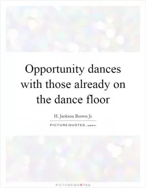Opportunity dances with those already on the dance floor Picture Quote #1