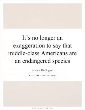 It’s no longer an exaggeration to say that middle-class Americans are an endangered species Picture Quote #1