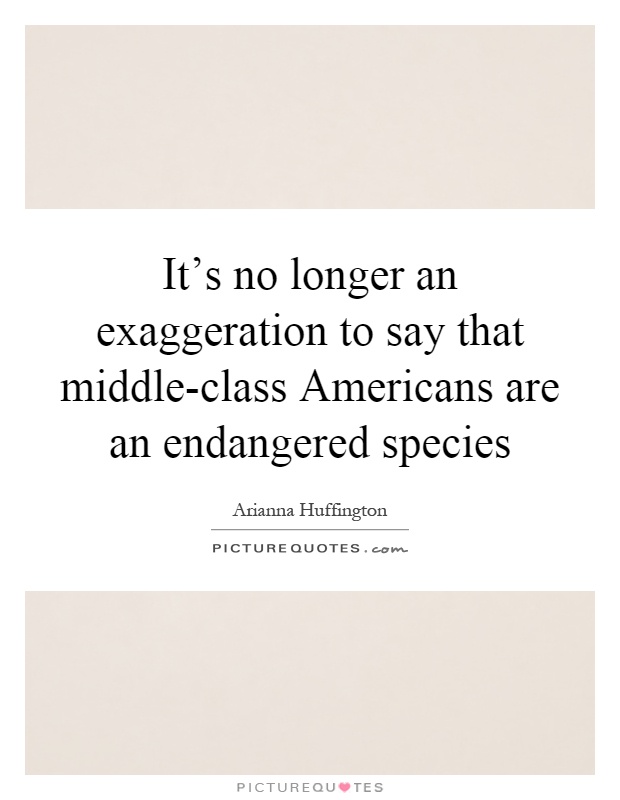 It's no longer an exaggeration to say that middle-class Americans are an endangered species Picture Quote #1