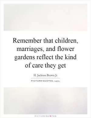 Remember that children, marriages, and flower gardens reflect the kind of care they get Picture Quote #1