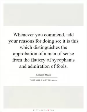 Whenever you commend, add your reasons for doing so; it is this which distinguishes the approbation of a man of sense from the flattery of sycophants and admiration of fools Picture Quote #1