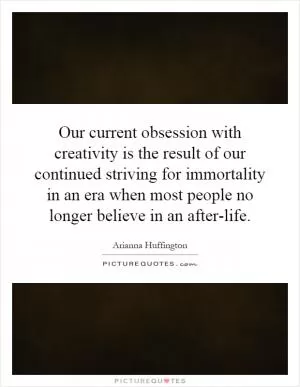 Our current obsession with creativity is the result of our continued striving for immortality in an era when most people no longer believe in an after-life Picture Quote #1