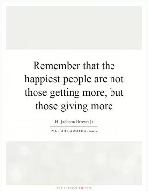 Remember that the happiest people are not those getting more, but those giving more Picture Quote #1