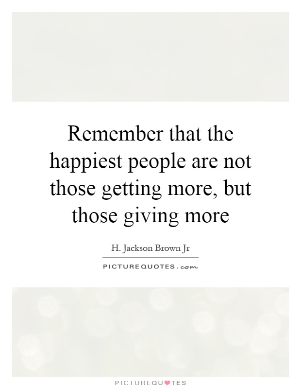Remember that the happiest people are not those getting more, but those giving more Picture Quote #1