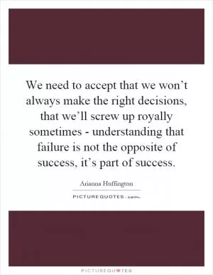 We need to accept that we won’t always make the right decisions, that we’ll screw up royally sometimes - understanding that failure is not the opposite of success, it’s part of success Picture Quote #1