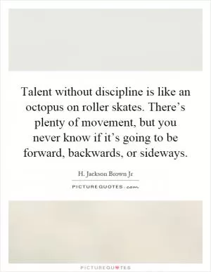 Talent without discipline is like an octopus on roller skates. There’s plenty of movement, but you never know if it’s going to be forward, backwards, or sideways Picture Quote #1