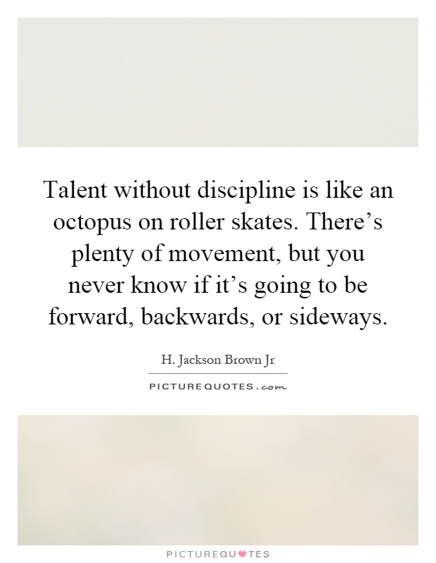 Talent without discipline is like an octopus on roller skates. There's plenty of movement, but you never know if it's going to be forward, backwards, or sideways Picture Quote #1