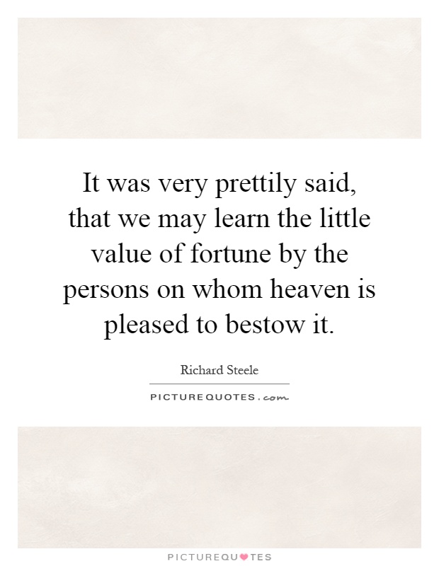 It was very prettily said, that we may learn the little value of fortune by the persons on whom heaven is pleased to bestow it Picture Quote #1