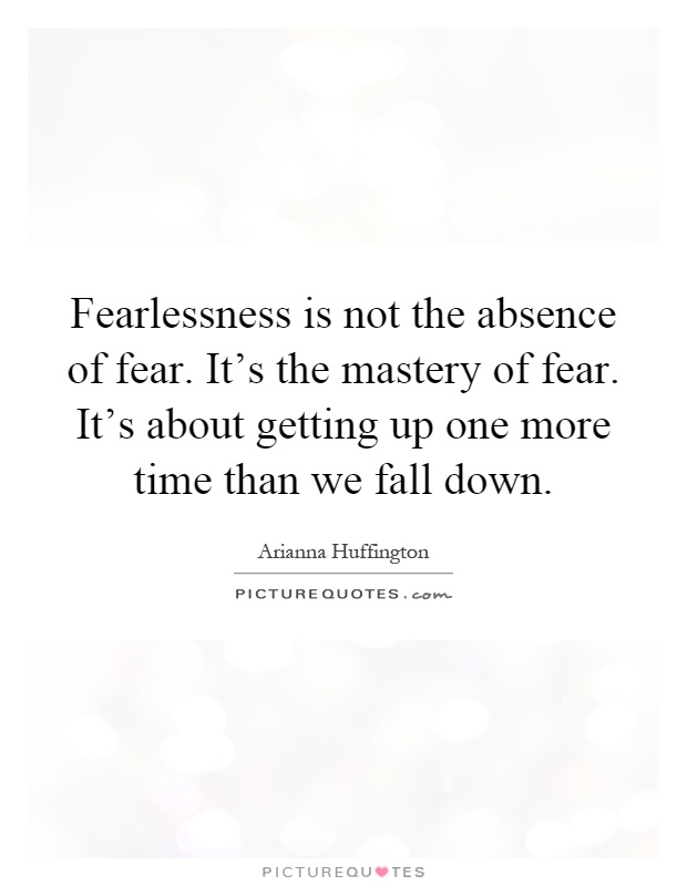 Fearlessness is not the absence of fear. It's the mastery of fear. It's about getting up one more time than we fall down Picture Quote #1